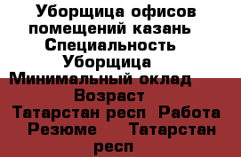 Уборщица офисов помещений казань › Специальность ­ Уборщица  › Минимальный оклад ­ 6 000 › Возраст ­ 57 - Татарстан респ. Работа » Резюме   . Татарстан респ.